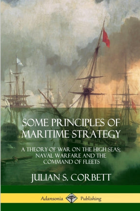 Some Principles of Maritime Strategy A Theory of War on the High Seas Naval Warfare and the Command of Fleets