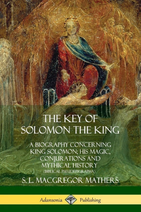 The Key of Solomon the King A Biography Concerning King Solomon His Magic Conjurations and Mythical History Biblical Pseudepigrapha