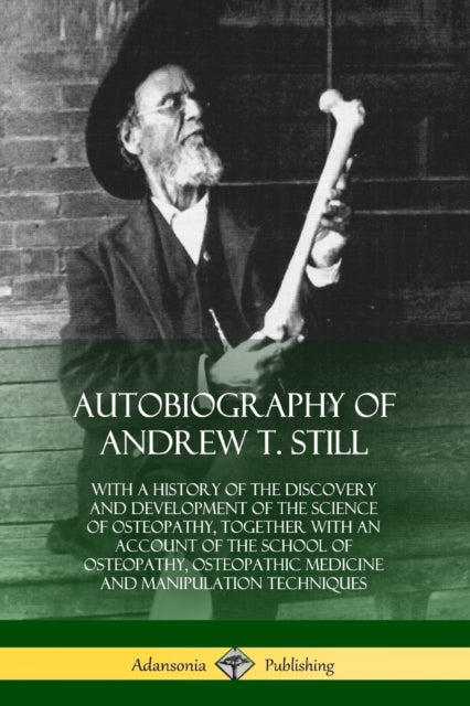Autobiography of Andrew T Still With a History of the Discovery and Development of the Science of Osteopathy Together with an Account of the School  Medicine and Manipulation Techniques