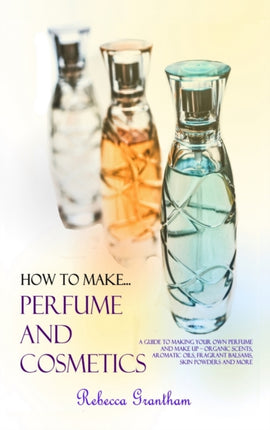 How to Make Perfumes and Cosmetics A Guide to Making Your Own Perfume and Make up  Organic Scents Aromatic Oils Fragrant Balsams Skin Powders and More Hardcover