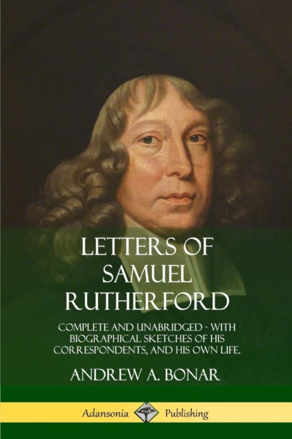 Letters of Samuel Rutherford Complete and Unabridged with biographical sketches of his correspondents and of his own life