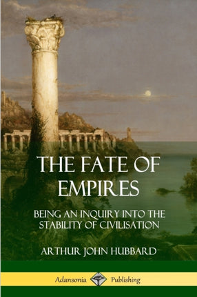The Fate of Empires Being an Inquiry Into the Stability of Civilization