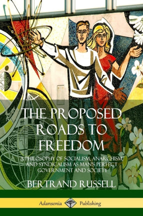 The Proposed Roads to Freedom A Philosophy of Socialism Anarchism and Syndicalism as Mans Perfect Government and Society