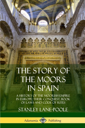 The Story of the Moors in Spain A History of the Moorish Empire in Europe their Conquest Book of Laws and Code of Rites
