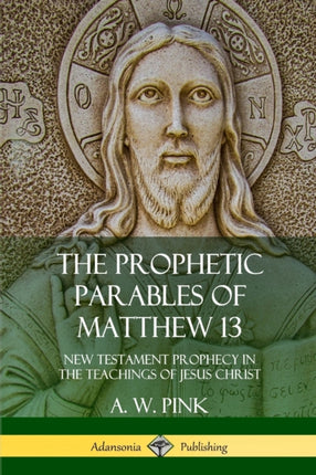 The Prophetic Parables of Matthew 13 New Testament Prophecy in the Teachings of Jesus Christ