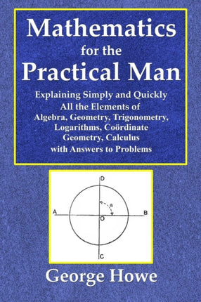 Mathematics for the Practical Man  Explaining Simply and Quickly All the Elements of Algebra Geometry Trigonometry Logarithms Coo