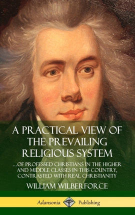 A Practical View of the Prevailing Religious System of Professed Christians in the Higher and Middle Classes in this Country Contrasted with Real Christianity Hardcover