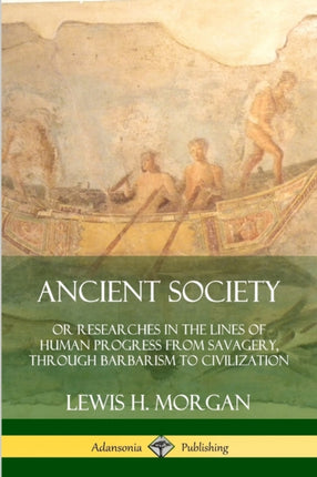 Ancient Society Or Researches in the Lines of Human Progress from Savagery Through Barbarism to Civilization