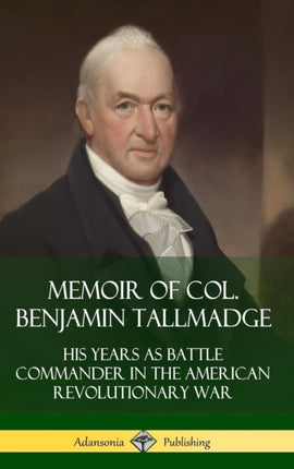 Memoir of Col Benjamin Tallmadge His Years as Battle Commander in the American Revolutionary War Hardcover