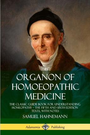 Organon of Homoeopathic Medicine The Classic Guide Book for Understanding Homeopathy  the Fifth and Sixth Edition Texts with Notes