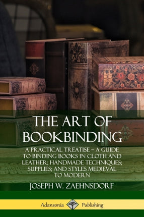 The Art of Bookbinding A Practical Treatise  A Guide to Binding Books in Cloth and Leather Handmade Techniques Supplies and Styles Medieval to Modern