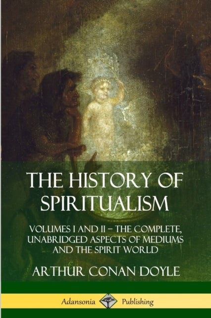 The History of Spiritualism Volumes I and II  The Complete Unabridged Aspects of Mediums and the Spirit World