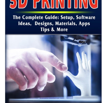 3D Printing The Complete Guide Setup Software Ideas Designs Materials Apps Tips  More