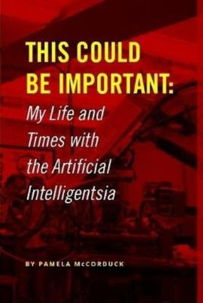 This Could Be Important My Life and Times with the Artificial Intelligentsia