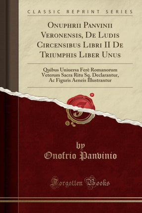 Onuphrii Panvinii Veronensis de Ludis Circensibus Libri II de Triumphis Liber Unus