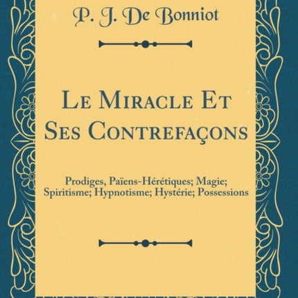 Le Miracle Et Ses Contrefaçons Prodiges PaïensHérétiques Magie Spiritisme Hypnotisme Hystérie Possessions Classic Reprint