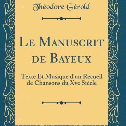 Le Manuscrit de Bayeux Texte Et Musique dun Recueil de Chansons du Xve Sicle Classic Reprint