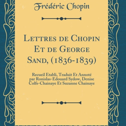 Lettres de Chopin Et de George Sand 18361839 Recueil tabli Traduit Et Annot par RonislasEdouard Sydow Denise ColfsChainaye Et Suzanne Chainaye Classic Reprint