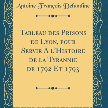 Tableau des Prisons de Lyon pour Servir A lHistoire de la Tyrannie de 1792 Et 1793 Classic Reprint