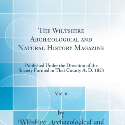 The Wiltshire Archological and Natural History Magazine Vol 6 Published Under the Direction of the Society Formed in That County A D 1853 Classic Reprint