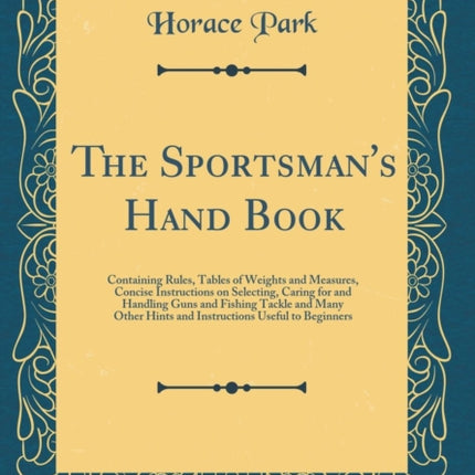 The Sportsmans Hand Book Containing Rules Tables of Weights and Measures Concise Instructions on Selecting Caring for and Handling Guns and  Useful to Beginners Classic Reprint