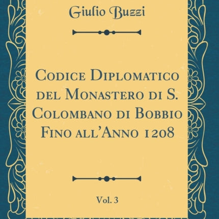 Codice Diplomatico del Monastero di S Colombano di Bobbio Fino allAnno 1208 Vol 3 Classic Reprint