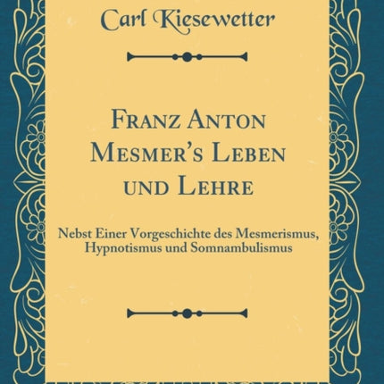 Franz Anton Mesmers Leben und Lehre Nebst Einer Vorgeschichte des Mesmerismus Hypnotismus und Somnambulismus Classic Reprint