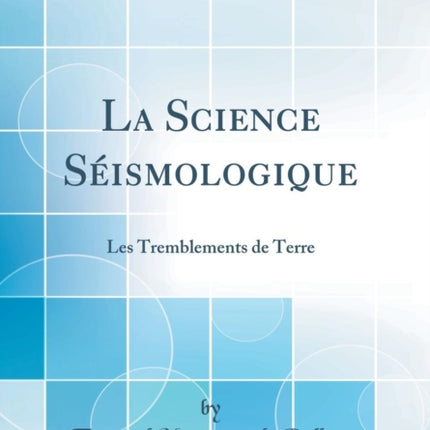 La Science Sismologique Les Tremblements de Terre Classic Reprint