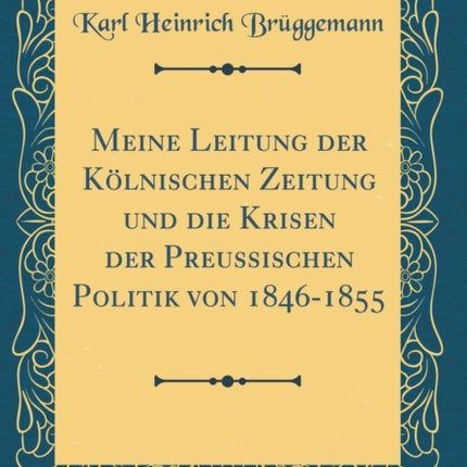 Meine Leitung der Klnischen Zeitung und die Krisen der Preussischen Politik von 18461855 Classic Reprint