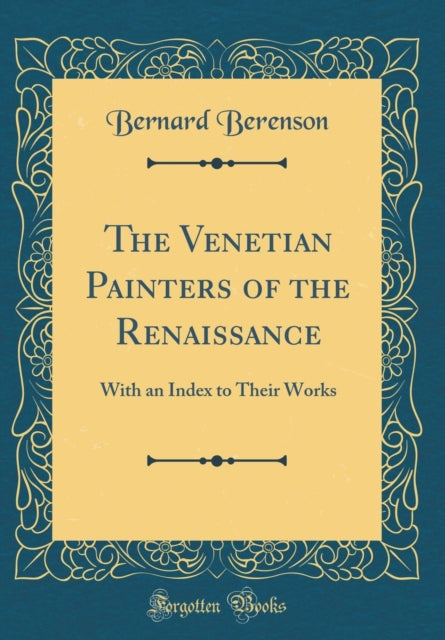 The Venetian Painters of the Renaissance With an Index to Their Works Classic Reprint