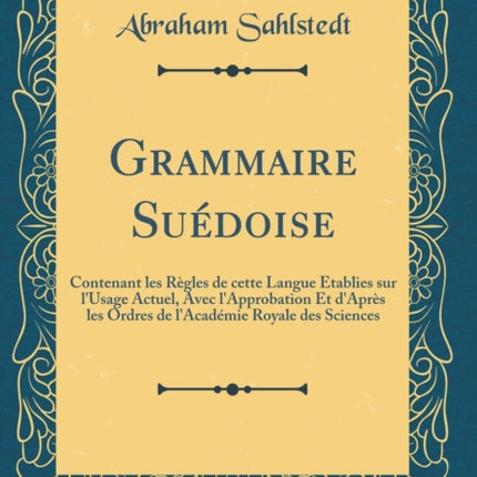 Grammaire Sudoise Contenant les Rgles de cette Langue tablies sur lUsage Actuel Avec lApprobation Et dAprs les Ordres de lAcadmie Royale des Sciences Classic Reprint