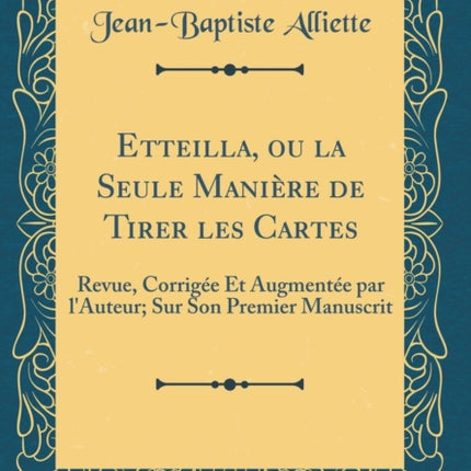 Etteilla ou la Seule Manire de Tirer les Cartes Revue Corrige Et Augmente par lAuteur Sur Son Premier Manuscrit Classic Reprint