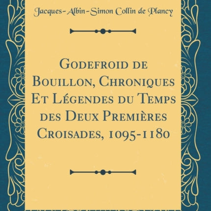 Godefroid de Bouillon Chroniques Et Lgendes du Temps des Deux Premires Croisades 10951180 Classic Reprint