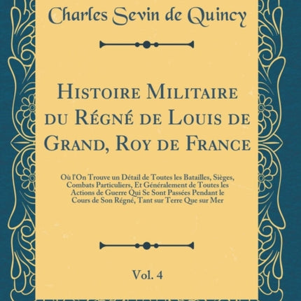 Histoire Militaire du Régné de Louis de Grand, Roy de France, Vol. 4: Où l'On Trouve un Détail de Toutes les Batailles, Sièges, Combats Particuliers, Et Généralement de Toutes les Actions de Guerre Qui Se Sont Passées Pendant le Cours de So