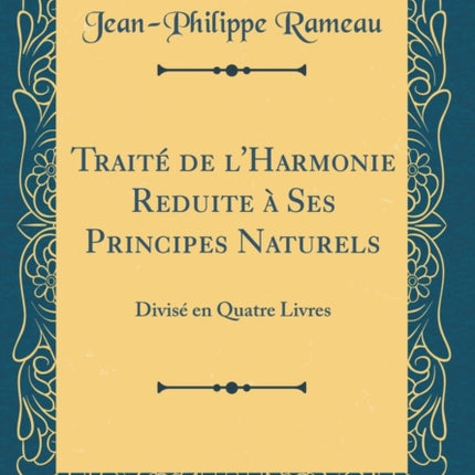 Traité de l'Harmonie Reduite à Ses Principes Naturels: Divisé en Quatre Livres (Classic Reprint)