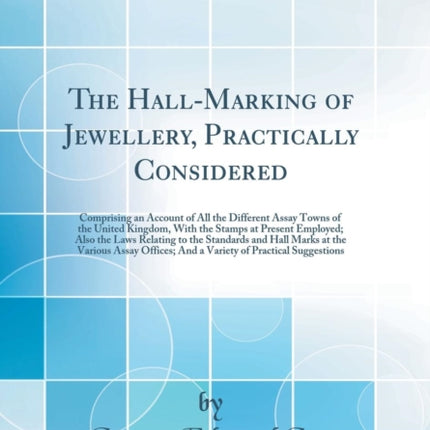 The HallMarking of Jewellery Practically Considered Comprising an Account of All the Different Assay Towns of the United Kingdom With the Stamps  and Hall Marks at the Various Assay Offices