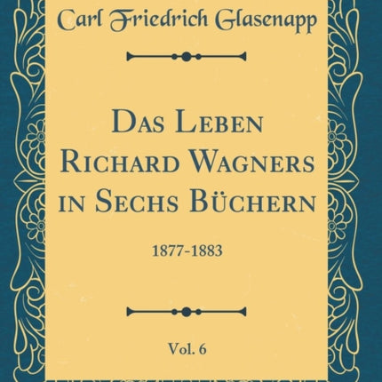 Das Leben Richard Wagners in Sechs Bchern Vol 6 18771883 Classic Reprint