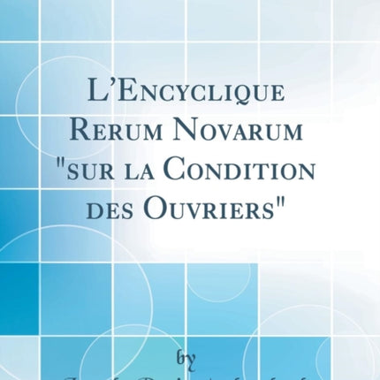 LEncyclique Rerum Novarum sur la Condition des Ouvriers Classic Reprint