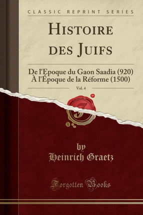 Histoire des Juifs Vol 4 De lpoque du Gaon Saadia 920  lpoque de la Rforme 1500 Classic Reprint