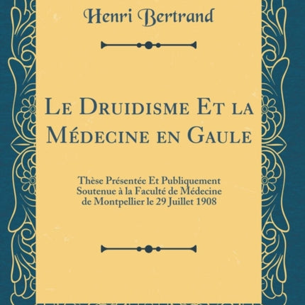 Le Druidisme Et la Mdecine en Gaule Thse Prsente Et Publiquement Soutenue  la Facult de Mdecine de Montpellier le 29 Juillet 1908 Classic Reprint