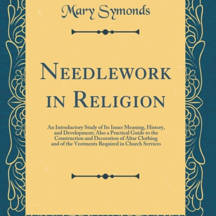Needlework in Religion An Introductory Study of Its Inner Meaning History and Development Also a Practical Guide to the Construction and  Required in Church Services Classic Reprint