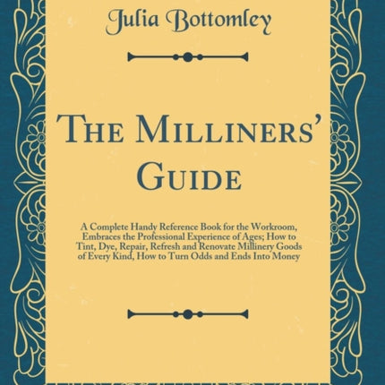 The Milliners Guide A Complete Handy Reference Book for the Workroom Embraces the Professional Experience of Ages How to Tint Dye Repair  Odds and Ends Into Money Classic Reprint