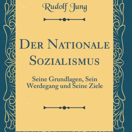 Der Nationale Sozialismus Seine Grundlagen Sein Werdegang und Seine Ziele Classic Reprint