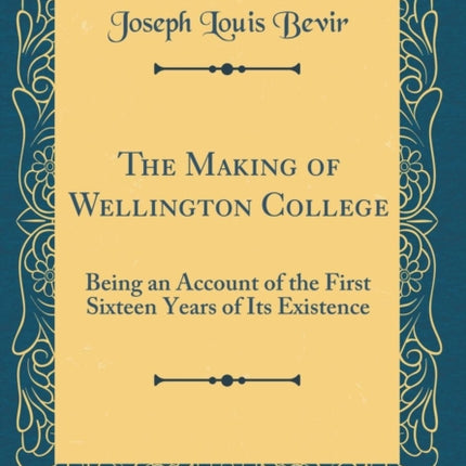 The Making of Wellington College Being an Account of the First Sixteen Years of Its Existence Classic Reprint