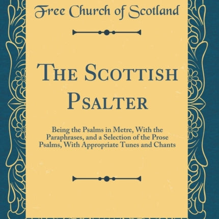 The Scottish Psalter Being the Psalms in Metre With the Paraphrases and a Selection of the Prose Psalms With Appropriate Tunes and Chants Classic Reprint