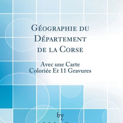 Gographie du Dpartement de la Corse Avec une Carte Colorie Et 11 Gravures Classic Reprint