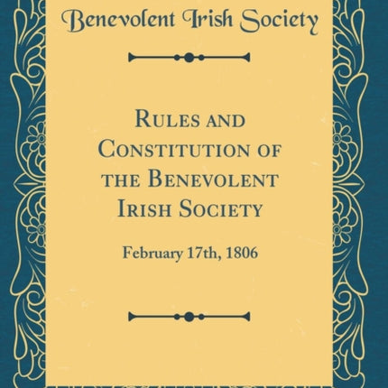 Rules and Constitution of the Benevolent Irish Society February 17th 1806 Classic Reprint