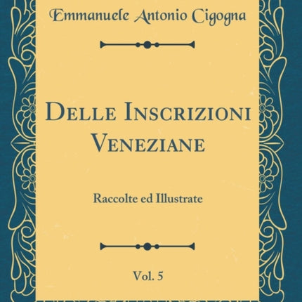 Delle Inscrizioni Veneziane Vol. 5 Raccolte ed Illustrate Classic Reprint