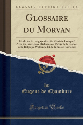 Glossaire du Morvan tude sur le Langage de cette Contre Compar Avec les Principaux Dialectes ou Patois de la France de la Belgique Wallonne Et de la Suisse Romande Classic Reprint