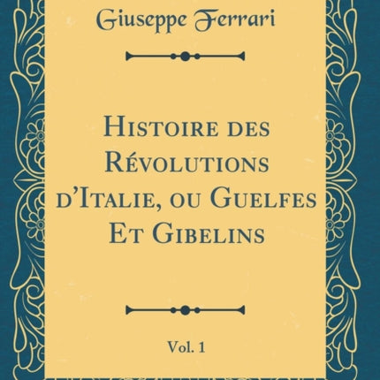 Histoire des Rvolutions dItalie ou Guelfes Et Gibelins Vol 1 Classic Reprint